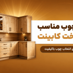 راهنمای کامل انتخاب چوب مناسب برای ساخت کابینت
